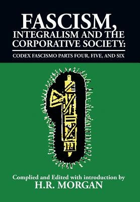Fascism, Integralism and the Corporative Society - Codex Fascismo Parts Four, Five and Six: Codex Fascismo Parts Four, Five and Six by Morgan, H. R.