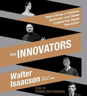 The Innovators: How a Group of Hackers, Geniuses, and Geeks Created the Digital Revolution by Isaacson, Walter