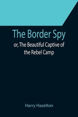 The Border Spy; or, The Beautiful Captive of the Rebel Camp by Hazelton, Harry