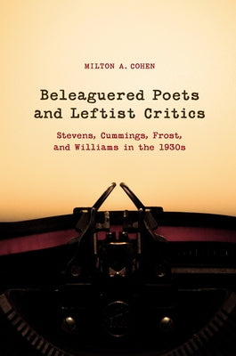 Beleaguered Poets and Leftist Critics: Stevens, Cummings, Frost, and Williams in the 1930s by Cohen, Milton A.