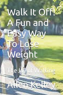 Walk It Off! A Fun and Easy Way To Lose Weight: The Joy of Walking by Kelley, Allen J.
