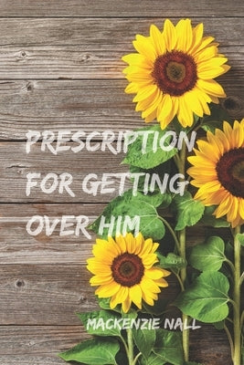 Prescription for Getting Over Him: The steps you need to get you through this breakup by Nall, MacKenzie