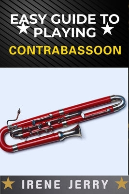 Easy Guide to Playing Contrabassoon: A Step-by-Step Approach to Mastering the Contrabassoon, from Basic Techniques to Advanced Performance Skills by Jerry, Irene