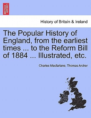 The Popular History of England, from the Earliest Times ... to the Reform Bill of 1884 ... Illustrated, Etc. Volume I by MacFarlane, Charles