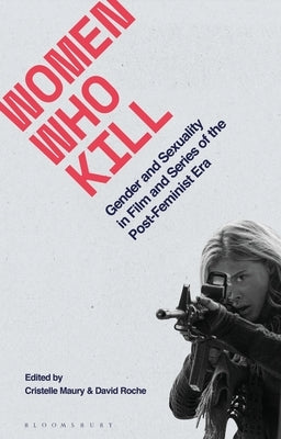 Women Who Kill: Gender and Sexuality in Film and Series of the Post-Feminist Era by Roche, David