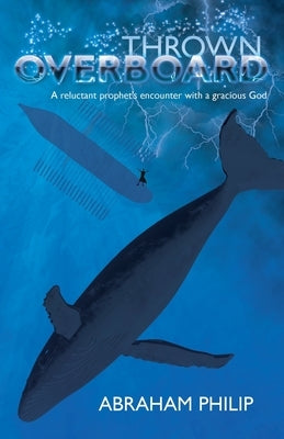 Thrown Overboard: A reluctant prophet's encounter with a gracious God by Philip, Abraham