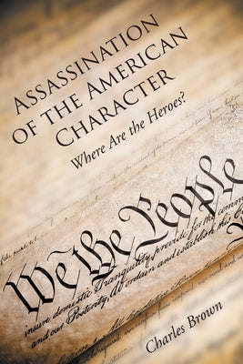 Assassination of the American Character: Where Are the Heroes? by Brown, Charles