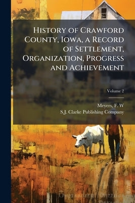 History of Crawford County, Iowa, a Record of Settlement, Organization, Progress and Achievement by Meyers, F. W.