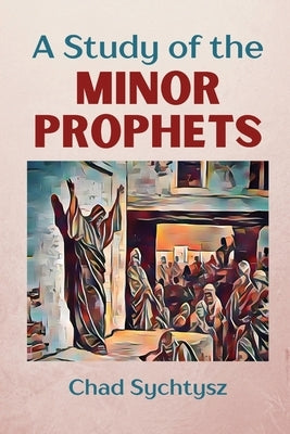 A Study of the Minor Prophets by Sychtysz, Chad