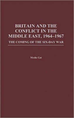 Britain and the Conflict in the Middle East, 1964-1967: The Coming of the Six-Day War by Gat, Moshe