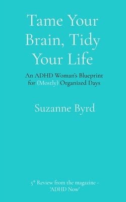 Tame Your Brain, Tidy Your Life: An ADHD Woman's Blueprint for (Mostly) Organized Days by Byrd, Suzanne