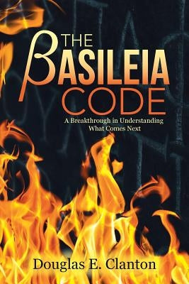 The Basileia Code: A Breakthrough in Understanding What Comes Next by Clanton, Douglas E.