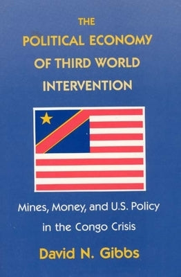 The Political Economy of Third World Intervention: Mines, Money, and U.S. Policy in the Congo Crisis by Gibbs, David N.
