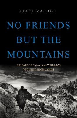 No Friends But the Mountains: Dispatches from the World's Violent Highlands by Matloff, Judith