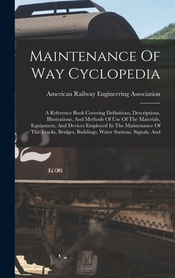 Maintenance Of Way Cyclopedia: A Reference Book Covering Definitions, Descriptions, Illustrations, And Methods Of Use Of The Materials, Equipment, An by American Railway Engineering Associat