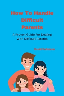 How To Handle Difficult Parents: A Proven Guide For Dealing With Difficult Parents by Robinson, David