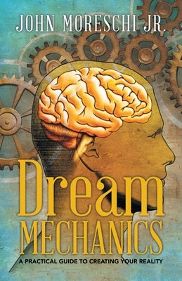 Dream Mechanics: A Practical Guide to Creating Your Reality by Moreschi, John, Jr.