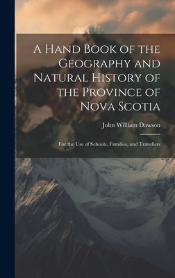 A Hand Book of the Geography and Natural History of the Province of Nova Scotia: For the Use of Schools, Families, and Travellers by Dawson, John William