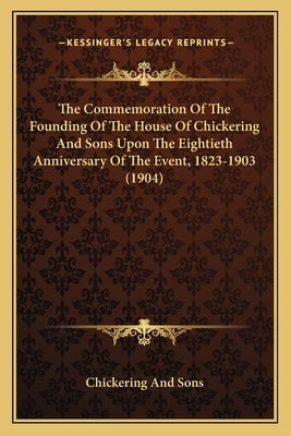 The Commemoration Of The Founding Of The House Of Chickering And Sons Upon The Eightieth Anniversary Of The Event, 1823-1903 (1904) by Chickering and Sons