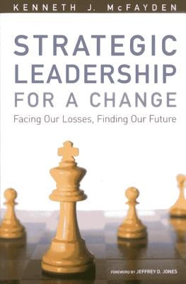 Strategic Leadership for a Change: Facing our Losses, Finding Our Future by McFayden, Kenneth J.