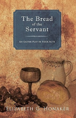 The Bread of the Servant: An Easter Play in Four Acts by Honaker, Elizabeth G.