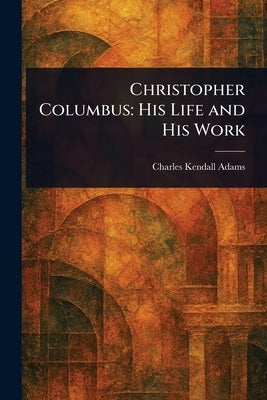 Christopher Columbus: His Life and His Work by Adams, Charles Kendall