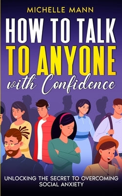 How to Talk to Anyone with Confidence: Unlocking the Secret to Overcoming Social Anxiety by Mann, Michelle