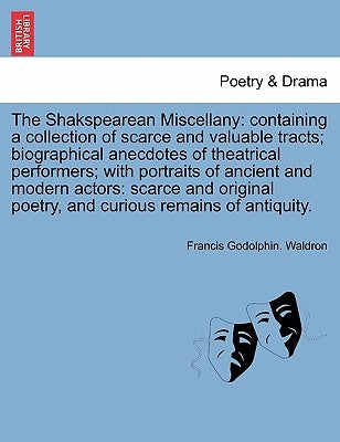 The Shakspearean Miscellany: Containing a Collection of Scarce and Valuable Tracts; Biographical Anecdotes of Theatrical Performers; With Portraits by Waldron, Francis Godolphin