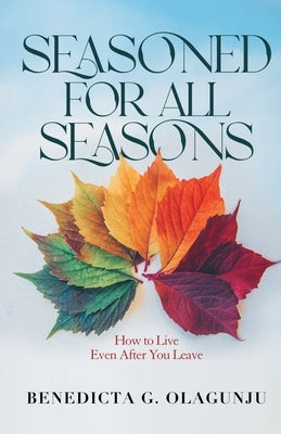 Seasoned for All Seasons: How To Live, Even After You Leave by Olagunju, Benedicta G.