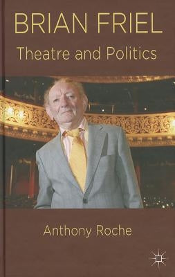 Brian Friel: Theatre and Politics by Roche, A.