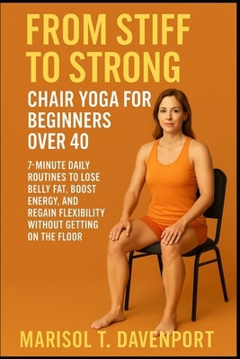 From Stiff to Strong: Chair Yoga for Beginners Over 40 7-Minute Daily Routines to Lose Belly Fat, Boost Energy, and Regain Flexibility Without Getting by Davenprot, Marisol T.