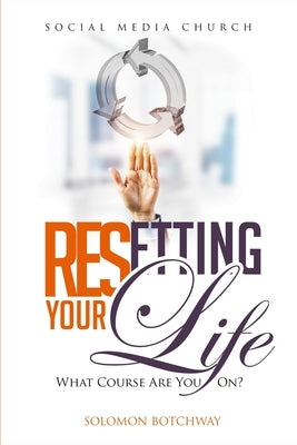 Resetting Your Life: What Course Are You On? - Inspired By Dr Myles Munroe by Botchway, Solomon