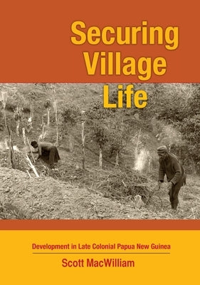 Securing Village Life: Development in Late Colonial Papua New Guinea by Macwilliam, Scott