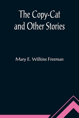 The Copy-Cat and Other Stories by E. Wilkins Freeman, Mary