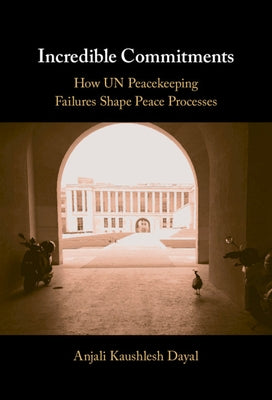 Incredible Commitments: How Un Peacekeeping Failures Shape Peace Processes by Dayal, Anjali Kaushlesh