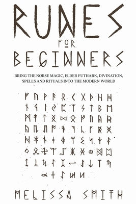 Runes for Beginners: Bring the Norse Magic, Elder Futhark, Divination, Spells and Rituals Into the Modern World by Smith, Melissa