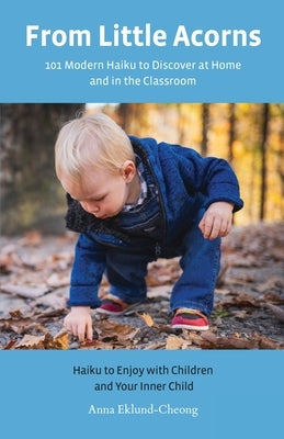 From Little Acorns: 101 Modern Haiku to Discover at Home and in the Classroom: Haiku to Enjoy with Children and Your Inner Child by Eklund-Cheong, Anna