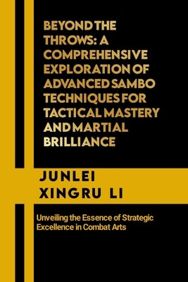 Beyond the Throws: A Comprehensive Exploration of Advanced Sambo Techniques for Tactical Mastery and Martial Brilliance: Unveiling the Es by Xingru Li, Junlei