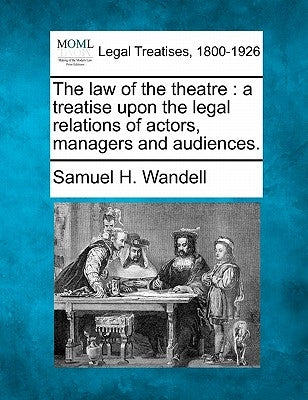 The law of the theatre: a treatise upon the legal relations of actors, managers and audiences. by Wandell, Samuel H.
