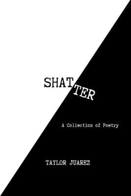 Shatter: A Collection of Poetry by Juarez, Taylor