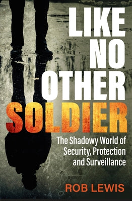 Like No Other Soldier: The Shadowy World of Security, Protection and Surveillance by Lewis, Rob