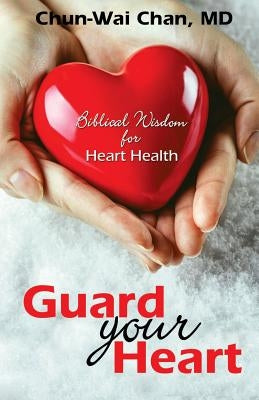 Guard Your Heart: Biblical Wisdom for Heart Health by Chan, Chun-Wai