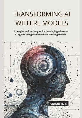 Transforming AI with RL Models: Strategies and techniques for developing advanced AI agents using reinforcement learning models by Huie, Gilbert