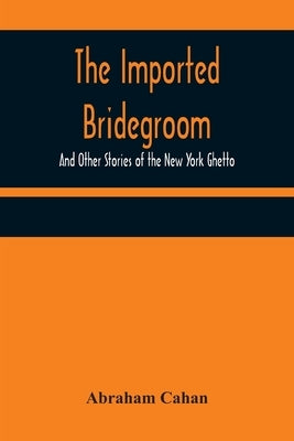 The Imported Bridegroom; And Other Stories of the New York Ghetto by Cahan, Abraham