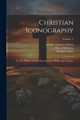 Christian Iconography; or, The History of Christian art in the Middle Ages Volume; Volume 2 by Didron, Adolphe Napol駮n 1806-1867