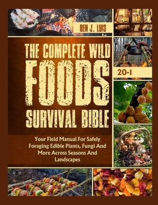 The Complete Wild Foods Survival Bible: Your Field Manual For Safely Foraging Edible Plants, Fungi And More Across Seasons And Landscapes by Luis, Ben J.
