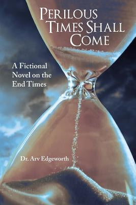 Perilous Times Shall Come: A Fictional Novel on the End Times by Edgeworth, Arv