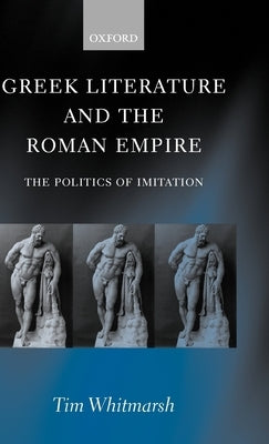 Greek Literature and the Roman Empire: The Politics of Imitation by Whitmarsh, Tim