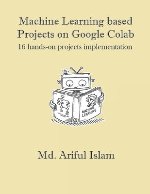Machine Learning based Projects on Google Colab: 16 hands-on projects implementation by Islam, MD Ariful