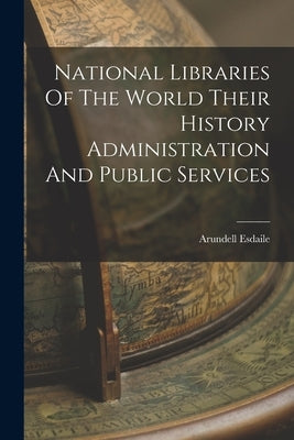 National Libraries Of The World Their History Administration And Public Services by Esdaile, Arundell